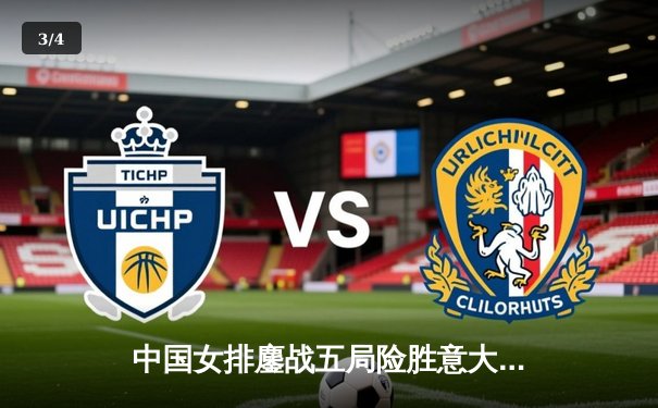 中国女排鏖战五局险胜意大利，朱婷独揽28分助队晋级四强 - 3