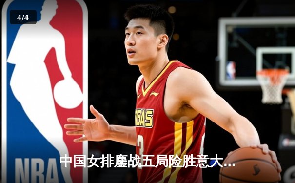 中国女排鏖战五局险胜意大利，朱婷独揽28分助队晋级四强 - 4