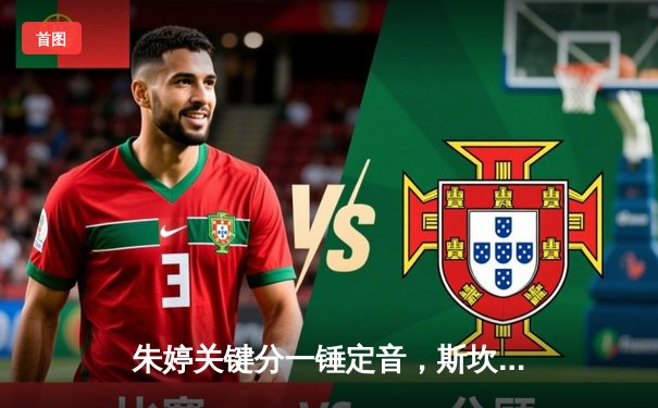 朱婷关键分一锤定音，斯坎迪奇女排欧冠鏖战五局险胜伊萨奇巴希