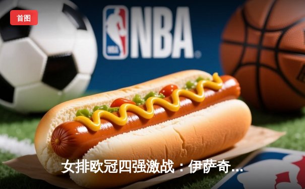 女排欧冠四强激战：伊萨奇巴希逆转瓦基弗银行，博斯科维奇独揽30分