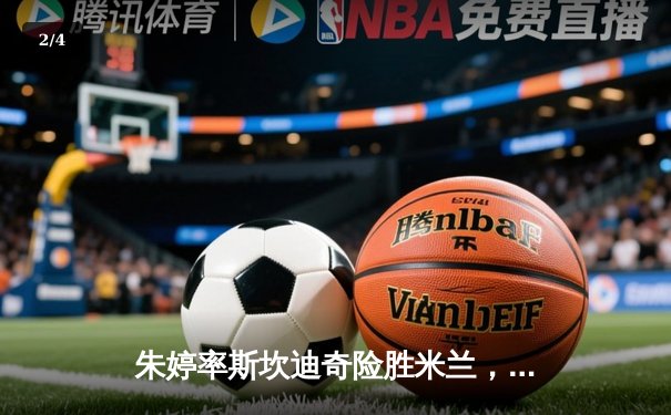 朱婷率斯坎迪奇险胜米兰，欧冠女排小组赛上演五局鏖战 - 2