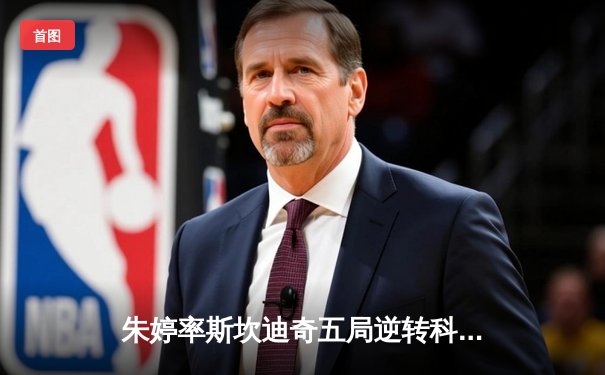 朱婷率斯坎迪奇五局逆转科内利亚诺 欧冠女排小组赛上演史诗对决