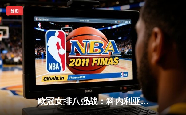 欧冠女排八强战：科内利亚诺力克伊萨奇巴希，埃格努狂砍38分助球队占得先机