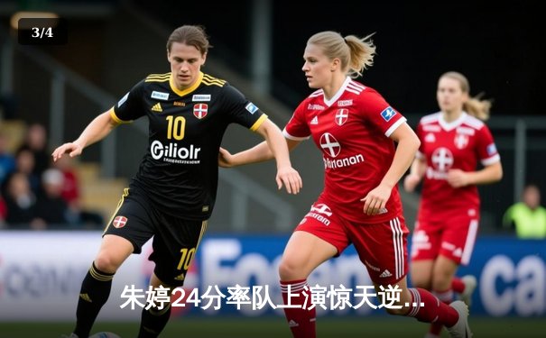 朱婷24分率队上演惊天逆转，瓦基弗银行3-2险胜伊萨奇巴希夺欧冠关键战 - 3