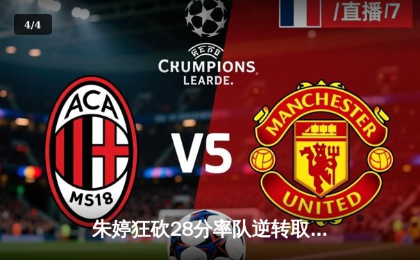 朱婷狂砍28分率队逆转取胜，斯坎迪奇女排欧冠小组赛迎开门红 - 4