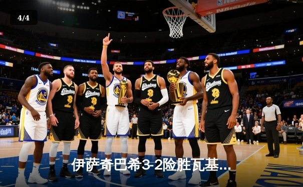 伊萨奇巴希3-2险胜瓦基弗银行，博斯科维奇狂砍38分上演逆转奇迹 - 4