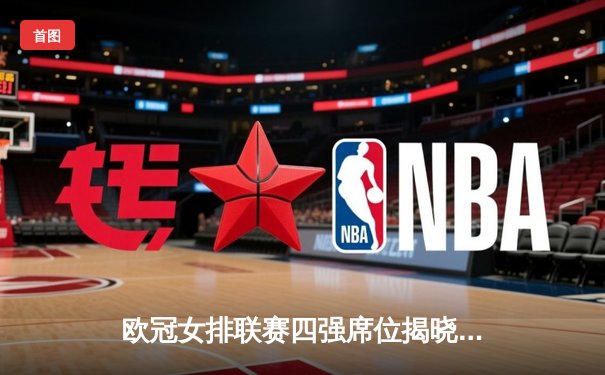 欧冠女排联赛四强席位揭晓，瓦基弗银行险胜科内利亚诺晋级