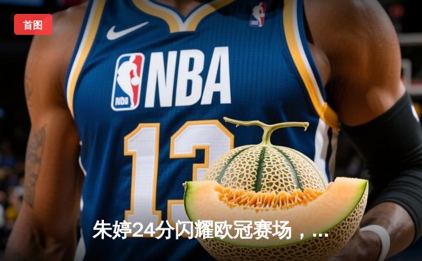 朱婷24分闪耀欧冠赛场，斯坎迪奇女排3-1力克伊萨奇巴希迎开门红