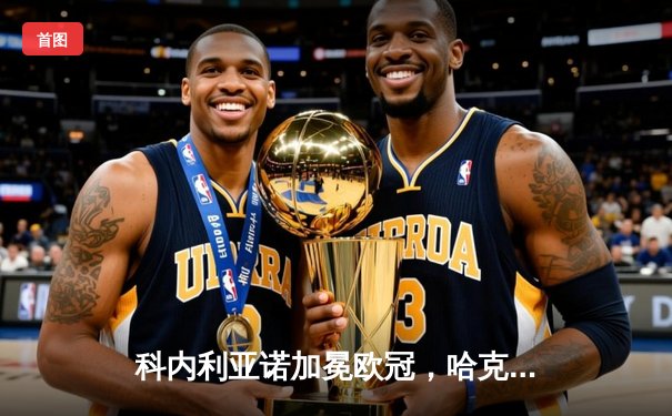 科内利亚诺加冕欧冠，哈克狂砍28分助球队成就赛季四冠王