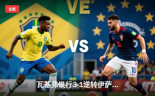 瓦基弗银行3-1逆转伊萨奇巴希，埃格努狂砍28分助球队夺欧冠关键战