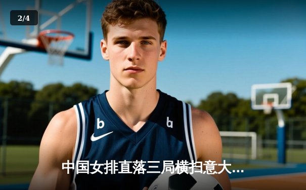 中国女排直落三局横扫意大利，朱婷回归后首秀独揽20分 - 2