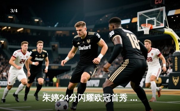 朱婷24分闪耀欧冠首秀 斯坎迪奇3-1逆转伊萨奇巴希迎开门红 - 3