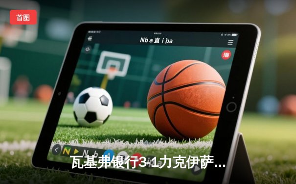 瓦基弗银行3-1力克伊萨奇巴希，博斯科维奇空砍35分难救主