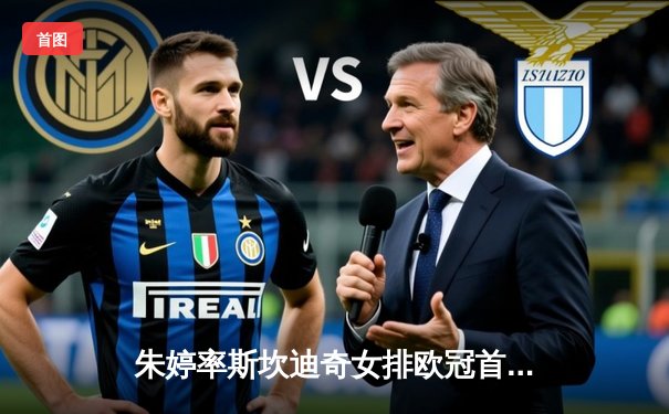 朱婷率斯坎迪奇女排欧冠首战告捷，3-1力克伊萨奇巴希迎开门红