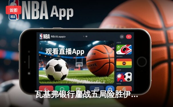 瓦基弗银行鏖战五局险胜伊萨奇巴希，朱婷前队友博斯科维奇空砍38分