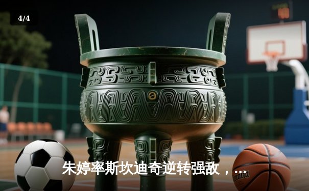 朱婷率斯坎迪奇逆转强敌，欧冠女排小组赛激战正酣 - 4