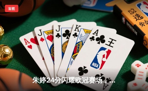 朱婷24分闪耀欧冠赛场，科内利亚诺3-1逆转费内巴切夺开门红